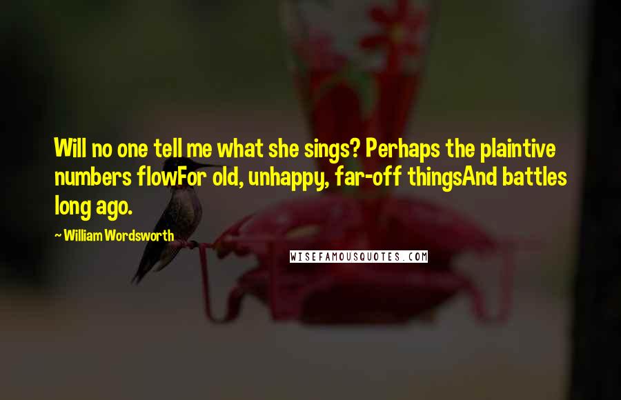 William Wordsworth Quotes: Will no one tell me what she sings? Perhaps the plaintive numbers flowFor old, unhappy, far-off thingsAnd battles long ago.