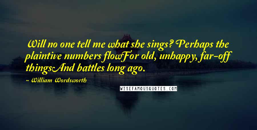 William Wordsworth Quotes: Will no one tell me what she sings? Perhaps the plaintive numbers flowFor old, unhappy, far-off thingsAnd battles long ago.