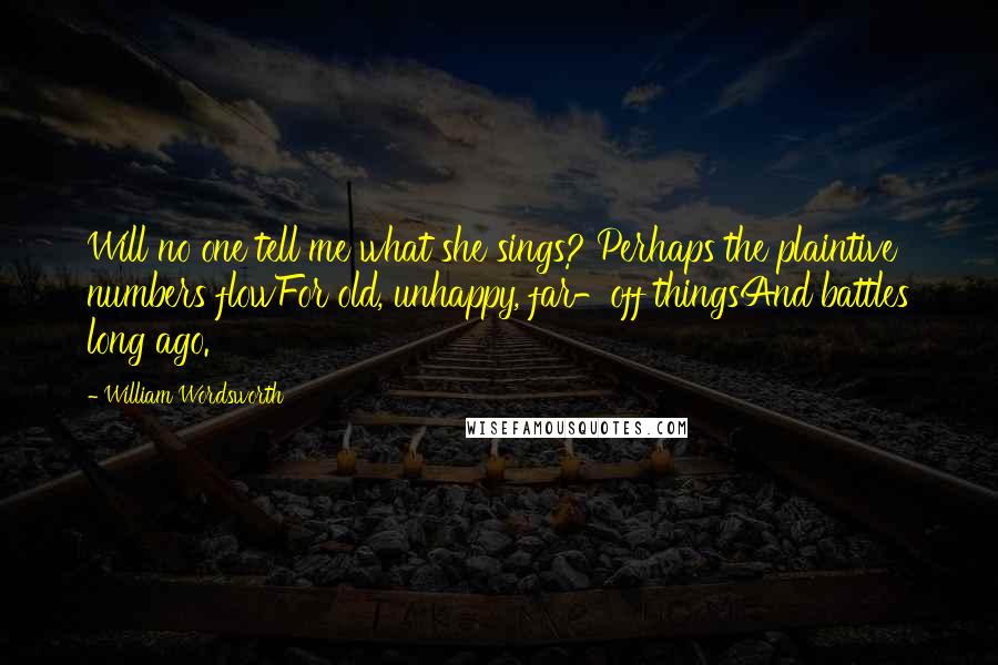 William Wordsworth Quotes: Will no one tell me what she sings? Perhaps the plaintive numbers flowFor old, unhappy, far-off thingsAnd battles long ago.