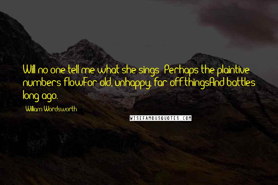 William Wordsworth Quotes: Will no one tell me what she sings? Perhaps the plaintive numbers flowFor old, unhappy, far-off thingsAnd battles long ago.