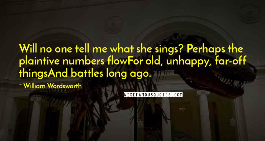 William Wordsworth Quotes: Will no one tell me what she sings? Perhaps the plaintive numbers flowFor old, unhappy, far-off thingsAnd battles long ago.