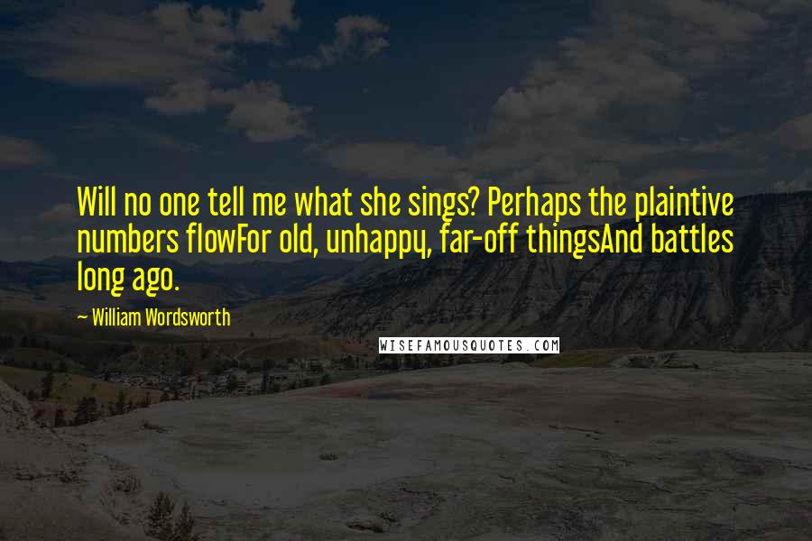 William Wordsworth Quotes: Will no one tell me what she sings? Perhaps the plaintive numbers flowFor old, unhappy, far-off thingsAnd battles long ago.