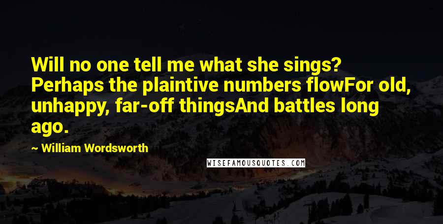 William Wordsworth Quotes: Will no one tell me what she sings? Perhaps the plaintive numbers flowFor old, unhappy, far-off thingsAnd battles long ago.