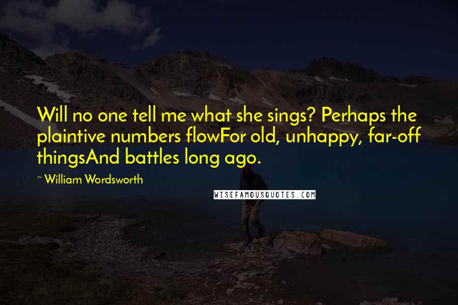 William Wordsworth Quotes: Will no one tell me what she sings? Perhaps the plaintive numbers flowFor old, unhappy, far-off thingsAnd battles long ago.