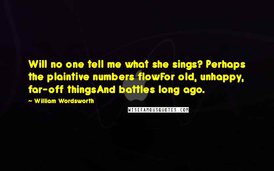 William Wordsworth Quotes: Will no one tell me what she sings? Perhaps the plaintive numbers flowFor old, unhappy, far-off thingsAnd battles long ago.