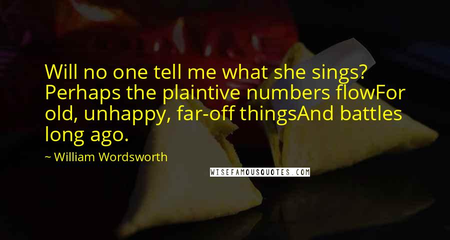 William Wordsworth Quotes: Will no one tell me what she sings? Perhaps the plaintive numbers flowFor old, unhappy, far-off thingsAnd battles long ago.