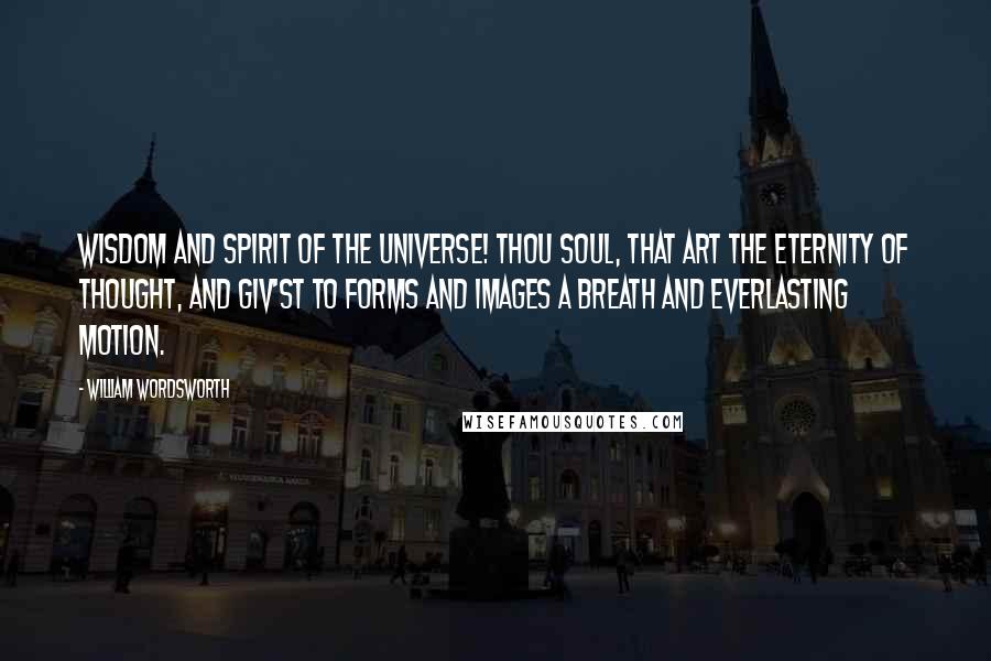 William Wordsworth Quotes: Wisdom and Spirit of the universe! Thou soul, that art the eternity of thought, And giv'st to forms and images a breath And everlasting motion.