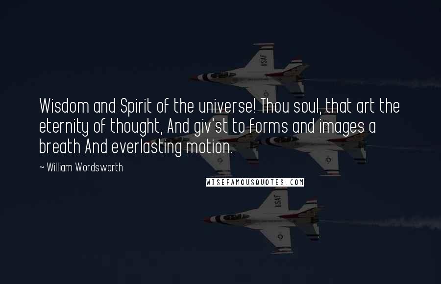 William Wordsworth Quotes: Wisdom and Spirit of the universe! Thou soul, that art the eternity of thought, And giv'st to forms and images a breath And everlasting motion.