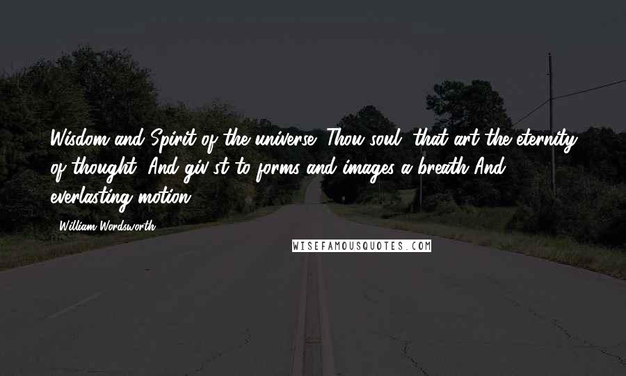 William Wordsworth Quotes: Wisdom and Spirit of the universe! Thou soul, that art the eternity of thought, And giv'st to forms and images a breath And everlasting motion.