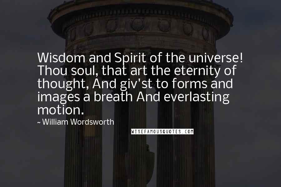 William Wordsworth Quotes: Wisdom and Spirit of the universe! Thou soul, that art the eternity of thought, And giv'st to forms and images a breath And everlasting motion.