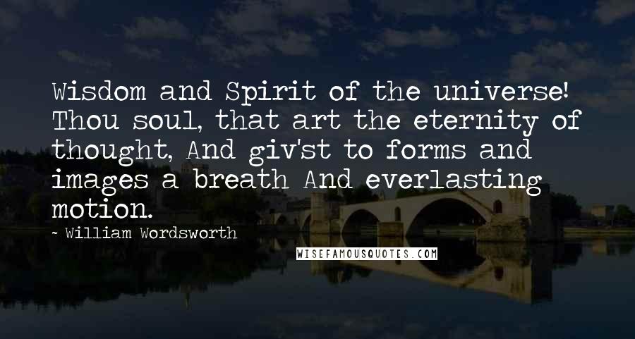 William Wordsworth Quotes: Wisdom and Spirit of the universe! Thou soul, that art the eternity of thought, And giv'st to forms and images a breath And everlasting motion.