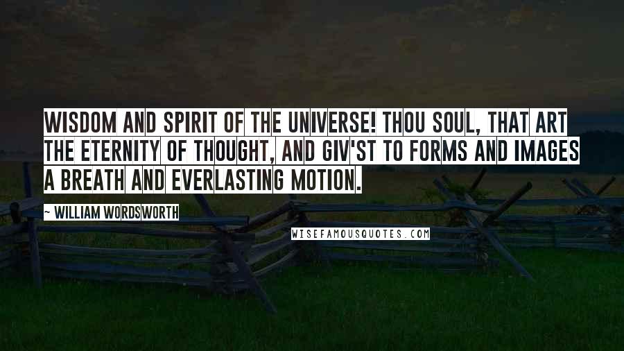 William Wordsworth Quotes: Wisdom and Spirit of the universe! Thou soul, that art the eternity of thought, And giv'st to forms and images a breath And everlasting motion.