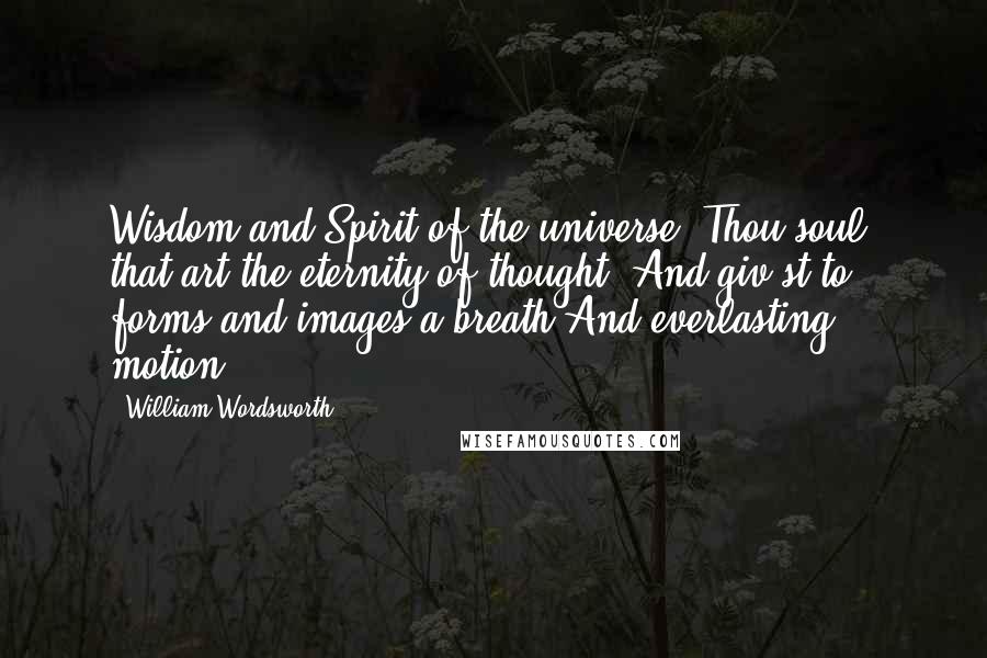 William Wordsworth Quotes: Wisdom and Spirit of the universe! Thou soul, that art the eternity of thought, And giv'st to forms and images a breath And everlasting motion.