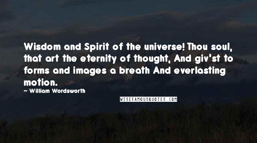 William Wordsworth Quotes: Wisdom and Spirit of the universe! Thou soul, that art the eternity of thought, And giv'st to forms and images a breath And everlasting motion.