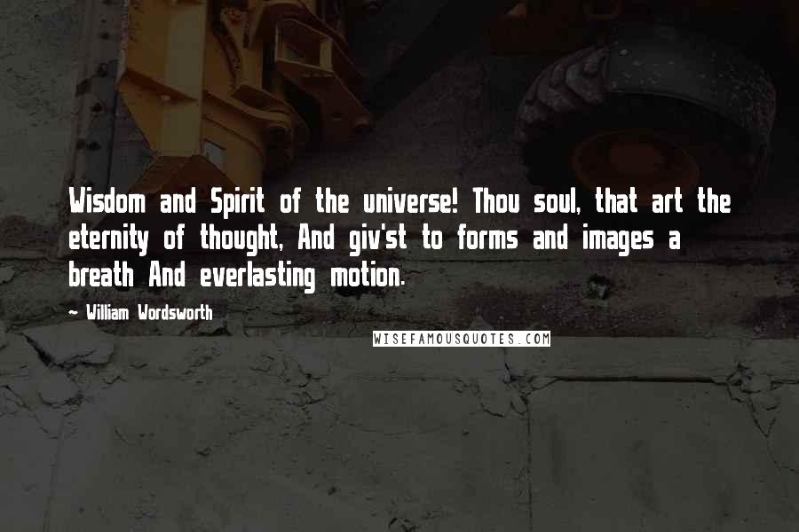 William Wordsworth Quotes: Wisdom and Spirit of the universe! Thou soul, that art the eternity of thought, And giv'st to forms and images a breath And everlasting motion.