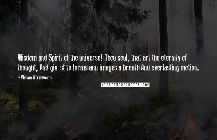 William Wordsworth Quotes: Wisdom and Spirit of the universe! Thou soul, that art the eternity of thought, And giv'st to forms and images a breath And everlasting motion.