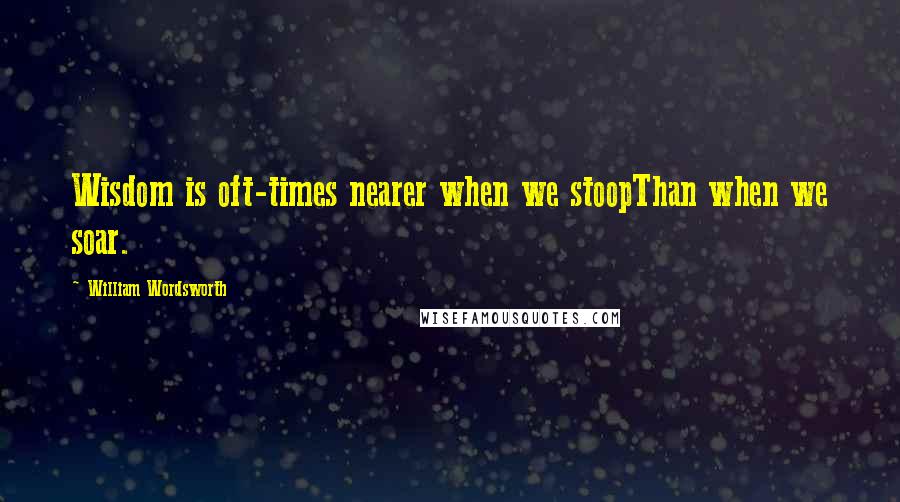 William Wordsworth Quotes: Wisdom is oft-times nearer when we stoopThan when we soar.