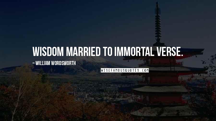 William Wordsworth Quotes: Wisdom married to immortal verse.