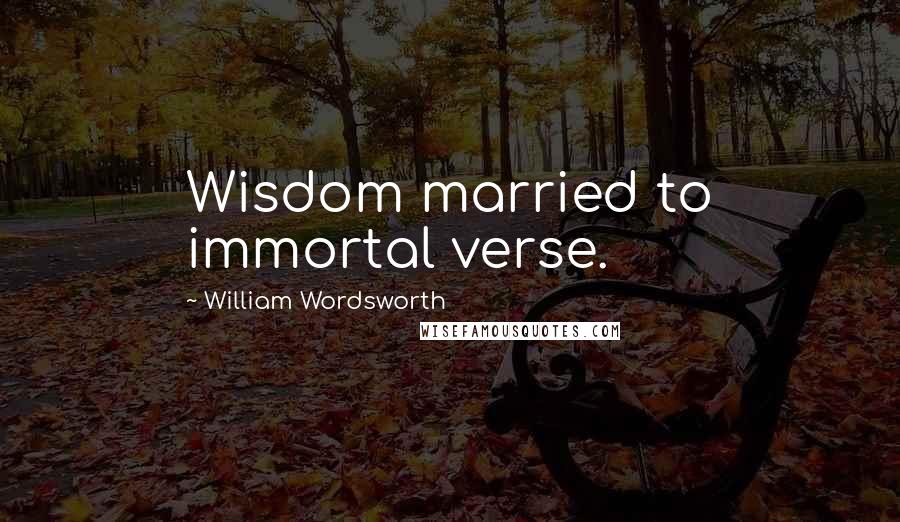 William Wordsworth Quotes: Wisdom married to immortal verse.
