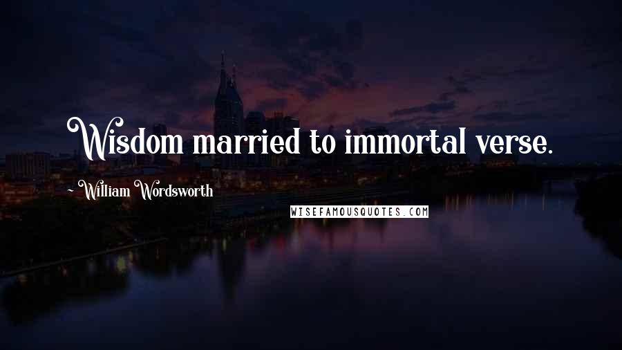 William Wordsworth Quotes: Wisdom married to immortal verse.