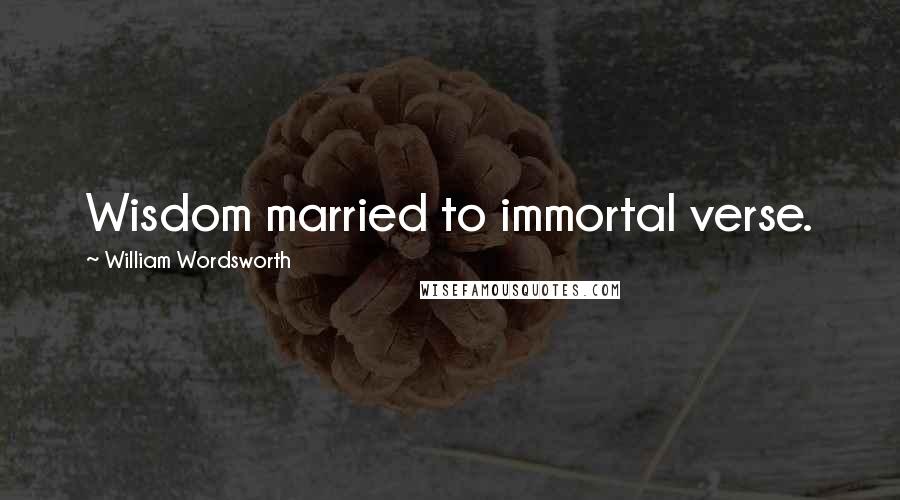 William Wordsworth Quotes: Wisdom married to immortal verse.