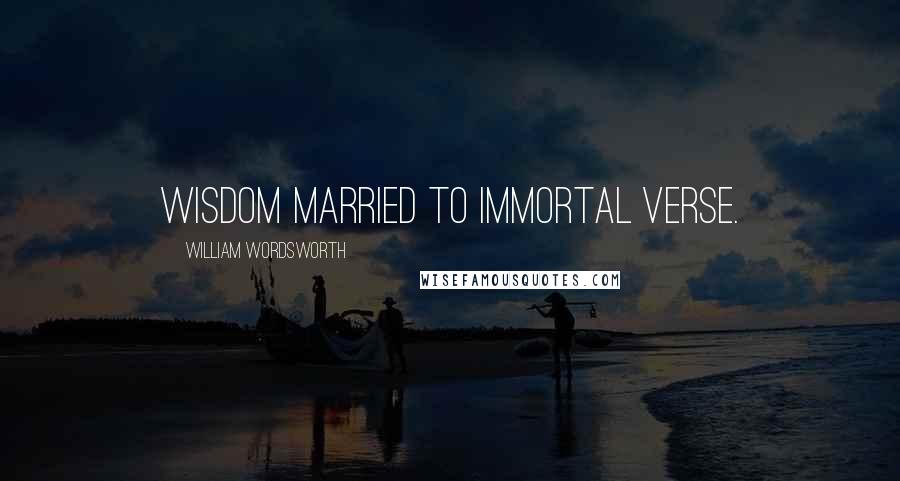 William Wordsworth Quotes: Wisdom married to immortal verse.