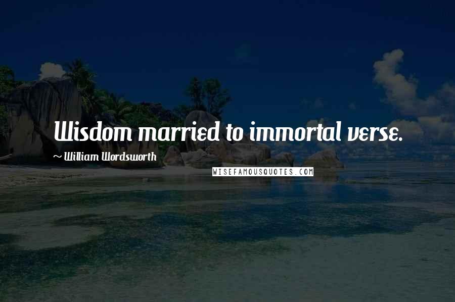 William Wordsworth Quotes: Wisdom married to immortal verse.