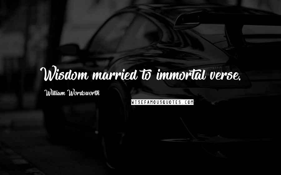 William Wordsworth Quotes: Wisdom married to immortal verse.