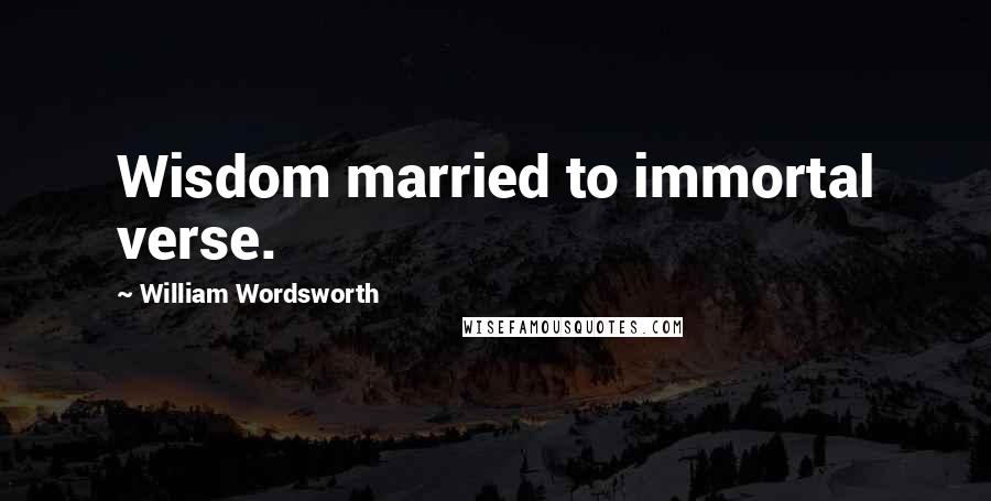 William Wordsworth Quotes: Wisdom married to immortal verse.