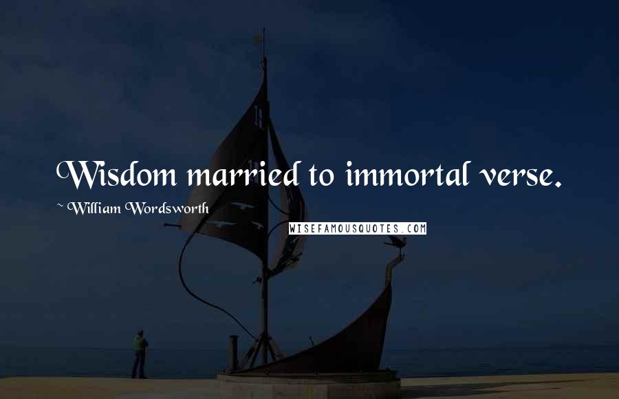 William Wordsworth Quotes: Wisdom married to immortal verse.