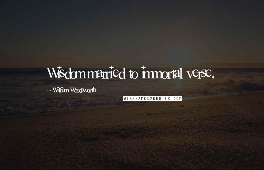 William Wordsworth Quotes: Wisdom married to immortal verse.