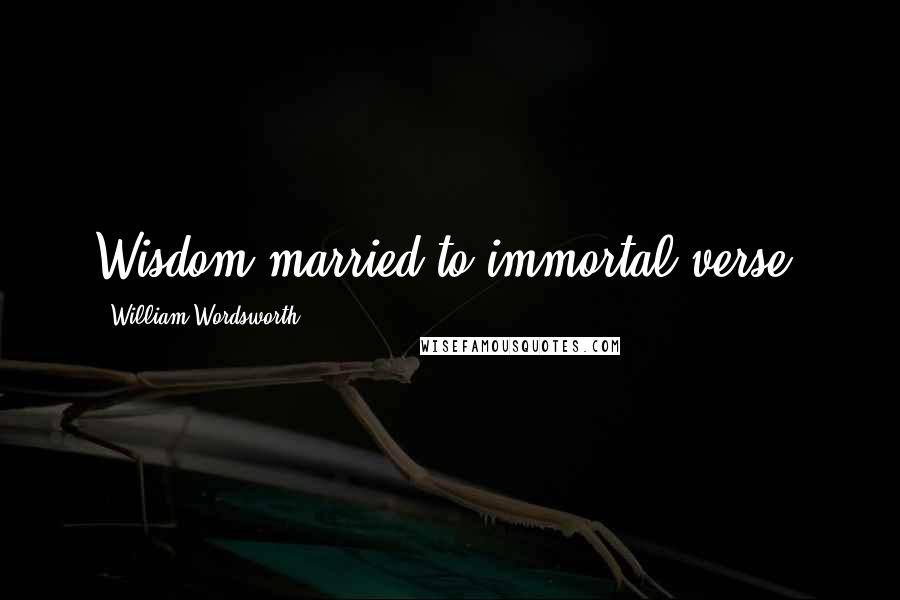 William Wordsworth Quotes: Wisdom married to immortal verse.
