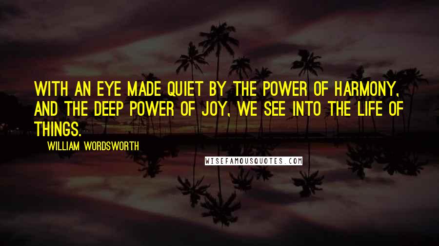 William Wordsworth Quotes: With an eye made quiet by the power of harmony, and the deep power of joy, we see into the life of things.