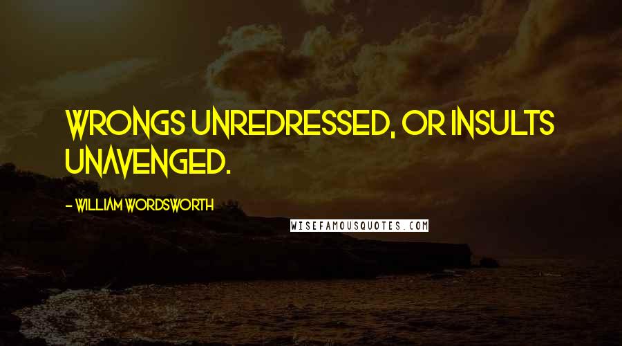 William Wordsworth Quotes: Wrongs unredressed, or insults unavenged.