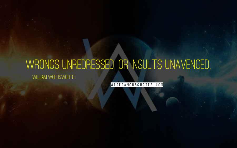 William Wordsworth Quotes: Wrongs unredressed, or insults unavenged.