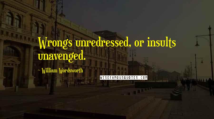 William Wordsworth Quotes: Wrongs unredressed, or insults unavenged.