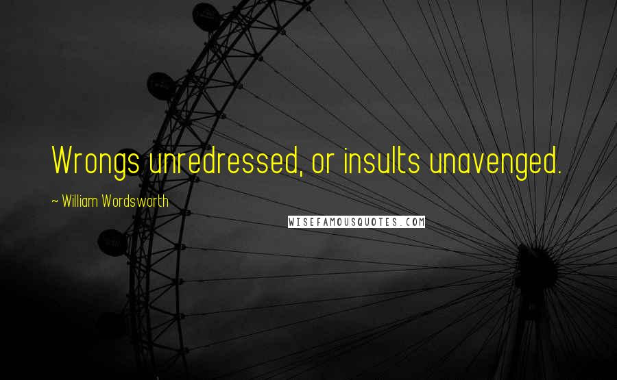 William Wordsworth Quotes: Wrongs unredressed, or insults unavenged.