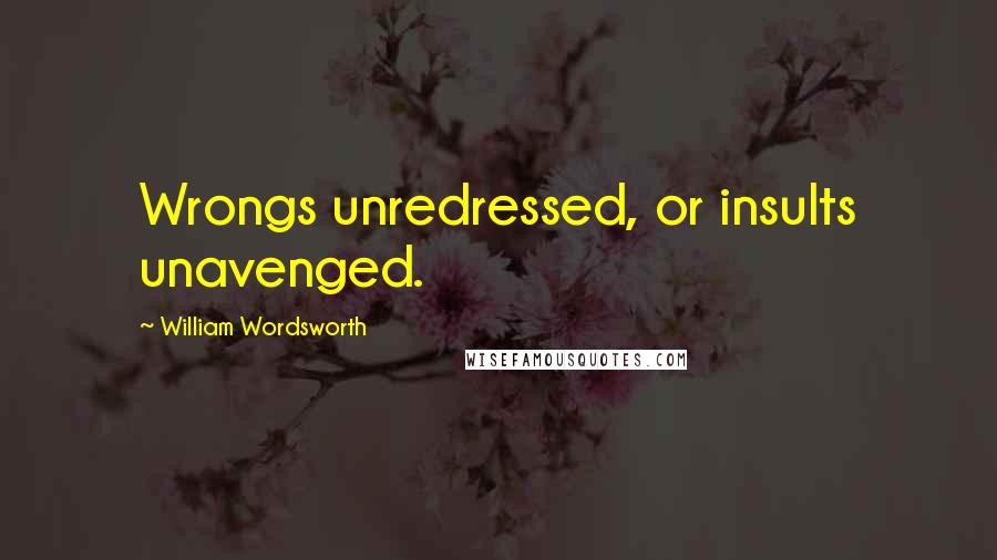 William Wordsworth Quotes: Wrongs unredressed, or insults unavenged.