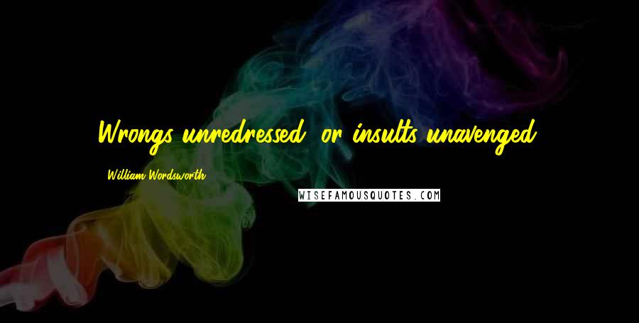 William Wordsworth Quotes: Wrongs unredressed, or insults unavenged.