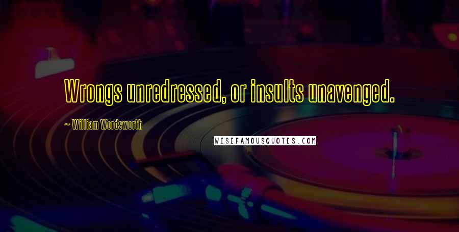 William Wordsworth Quotes: Wrongs unredressed, or insults unavenged.