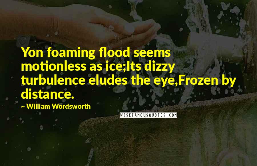 William Wordsworth Quotes: Yon foaming flood seems motionless as ice;Its dizzy turbulence eludes the eye,Frozen by distance.
