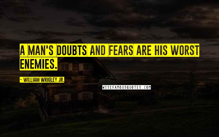 William Wrigley Jr. Quotes: A man's doubts and fears are his worst enemies.