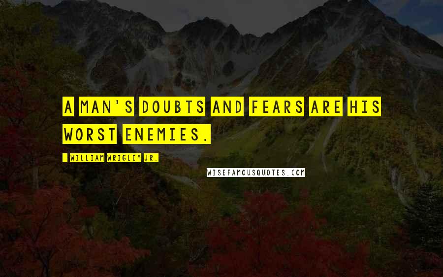 William Wrigley Jr. Quotes: A man's doubts and fears are his worst enemies.