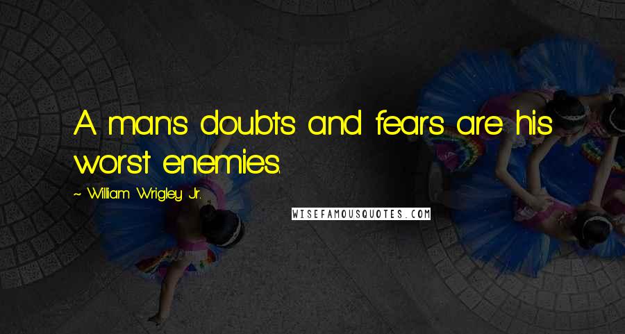 William Wrigley Jr. Quotes: A man's doubts and fears are his worst enemies.