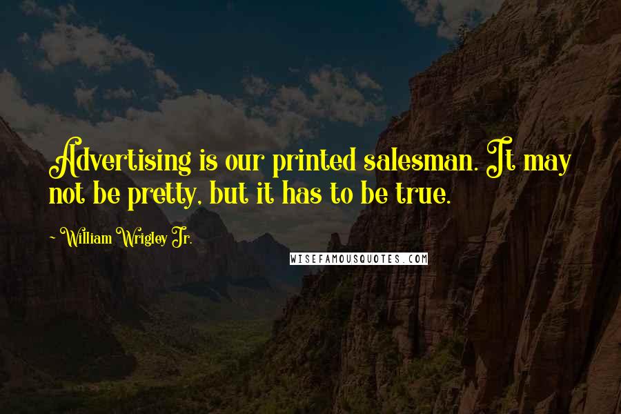 William Wrigley Jr. Quotes: Advertising is our printed salesman. It may not be pretty, but it has to be true.