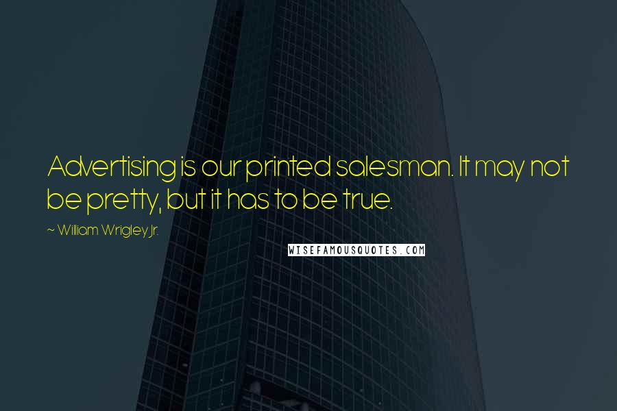 William Wrigley Jr. Quotes: Advertising is our printed salesman. It may not be pretty, but it has to be true.