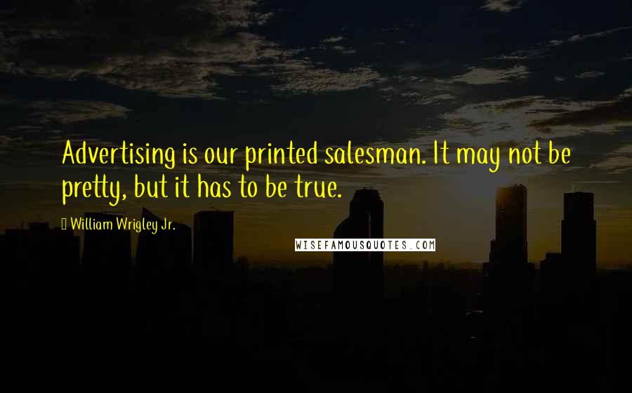 William Wrigley Jr. Quotes: Advertising is our printed salesman. It may not be pretty, but it has to be true.