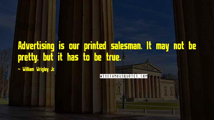 William Wrigley Jr. Quotes: Advertising is our printed salesman. It may not be pretty, but it has to be true.