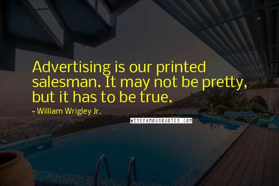 William Wrigley Jr. Quotes: Advertising is our printed salesman. It may not be pretty, but it has to be true.