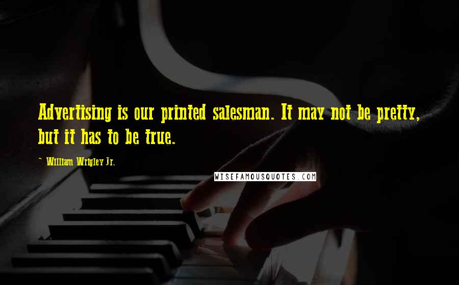 William Wrigley Jr. Quotes: Advertising is our printed salesman. It may not be pretty, but it has to be true.